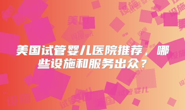 美国试管婴儿医院推荐,哪些设施和服务出众?