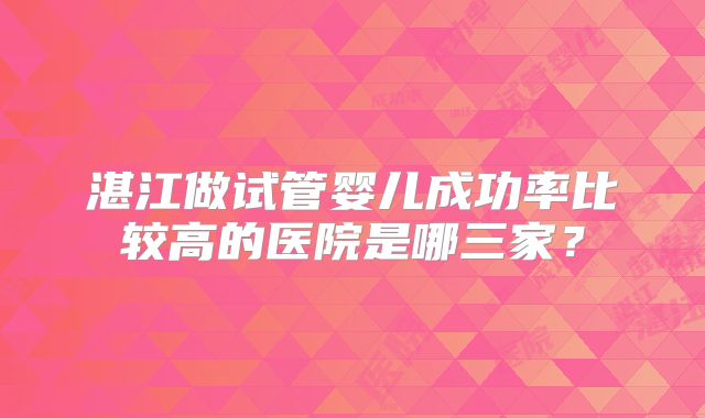 湛江做试管婴儿成功率比较高的医院是哪三家？