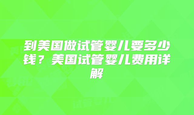 到美国做试管婴儿要多少钱?美国试管婴儿费用详解