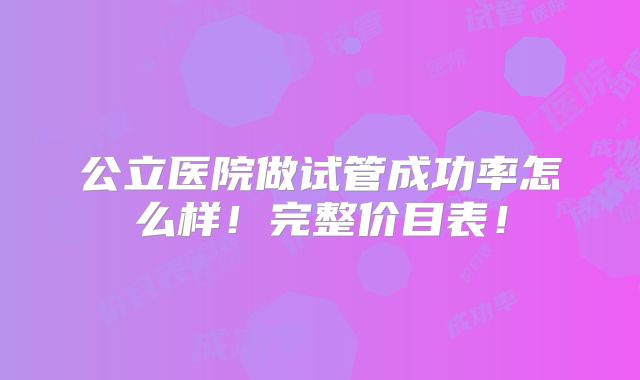 公立医院做试管成功率怎么样！完整价目表！