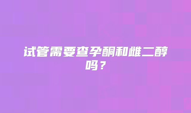 试管需要查孕酮和雌二醇吗？