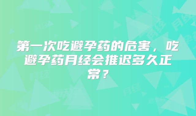 第一次吃避孕药的危害，吃避孕药月经会推迟多久正常？