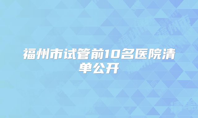 福州市试管前10名医院清单公开
