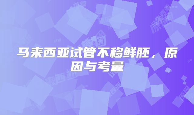 马来西亚试管不移鲜胚，原因与考量