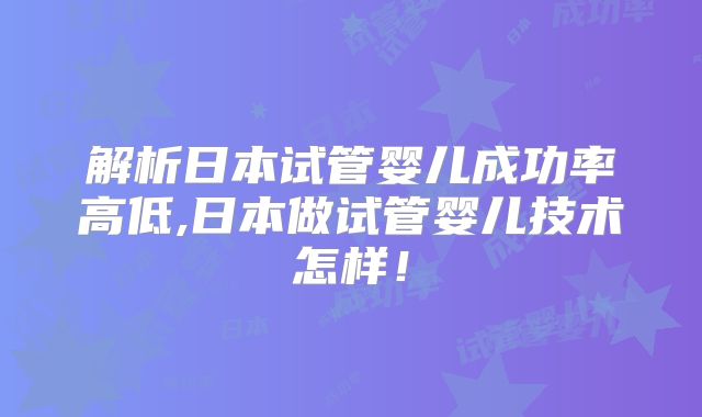 解析日本试管婴儿成功率高低,日本做试管婴儿技术怎样!