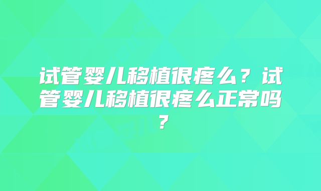 试管婴儿移植很疼么？试管婴儿移植很疼么正常吗？
