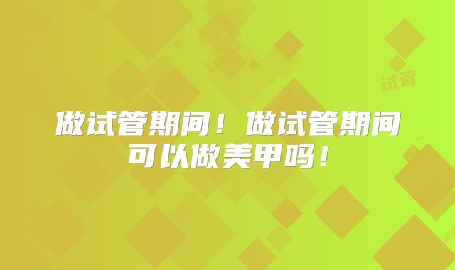 做试管期间！做试管期间可以做美甲吗！