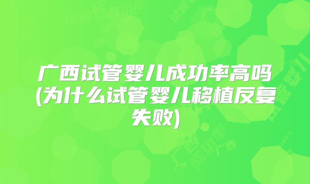 广西试管婴儿成功率高吗(为什么试管婴儿移植反复失败)