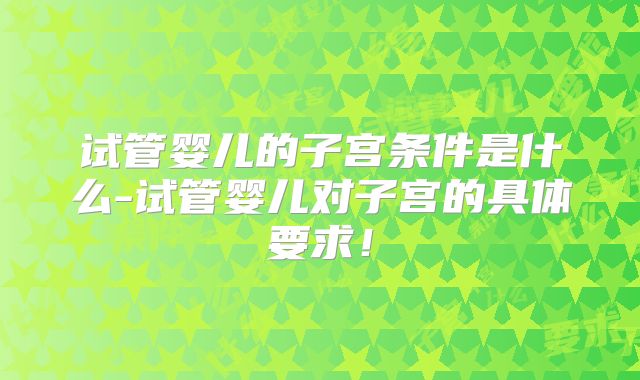 试管婴儿的子宫条件是什么-试管婴儿对子宫的具体要求！