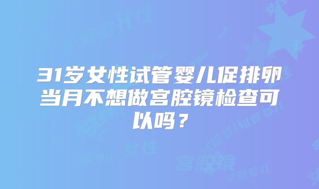 31岁女性试管婴儿促排卵当月不想做宫腔镜检查可以吗?
