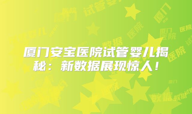 厦门安宝医院试管婴儿揭秘：新数据展现惊人！