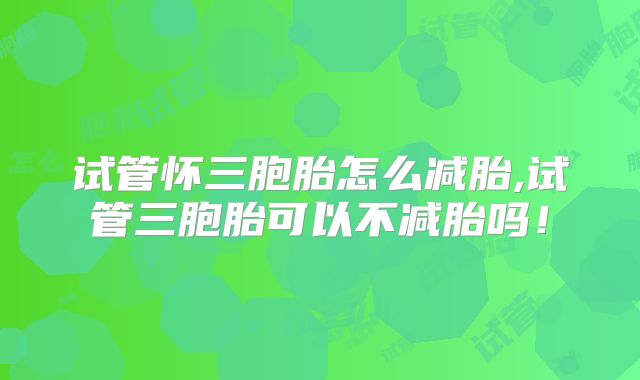 试管怀三胞胎怎么减胎,试管三胞胎可以不减胎吗！