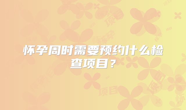 怀孕周时需要预约什么检查项目？