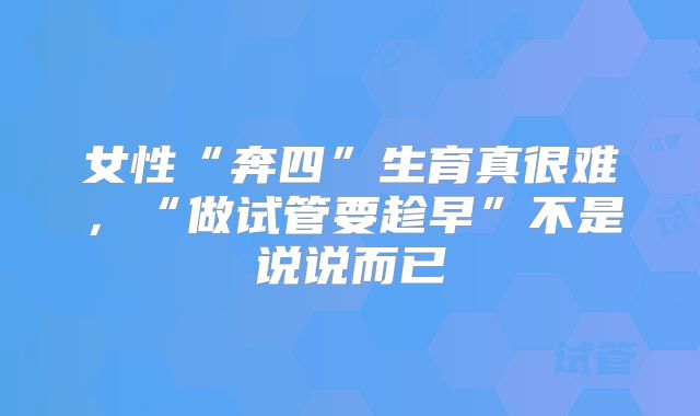 女性“奔四”生育真很难，“做试管要趁早”不是说说而已