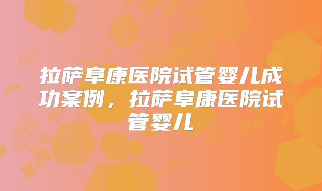 拉萨阜康医院试管婴儿成功案例,拉萨阜康医院试管婴儿
