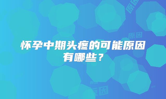 怀孕中期头疼的可能原因有哪些？
