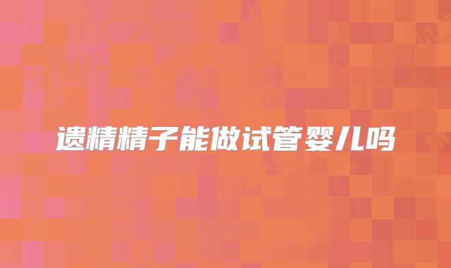 遗精精子能做试管婴儿吗