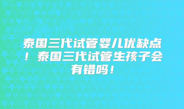 泰国三代试管婴儿优缺点!泰国三代试管生孩子会有错吗!