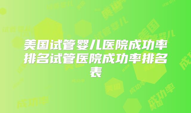 美国试管婴儿医院成功率排名试管医院成功率排名表