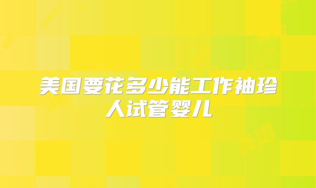 美国要花多少能工作袖珍人试管婴儿