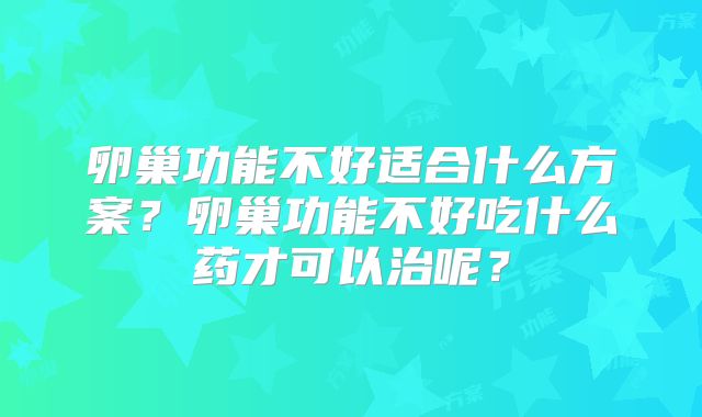 卵巢功能不好适合什么方案？卵巢功能不好吃什么药才可以治呢？