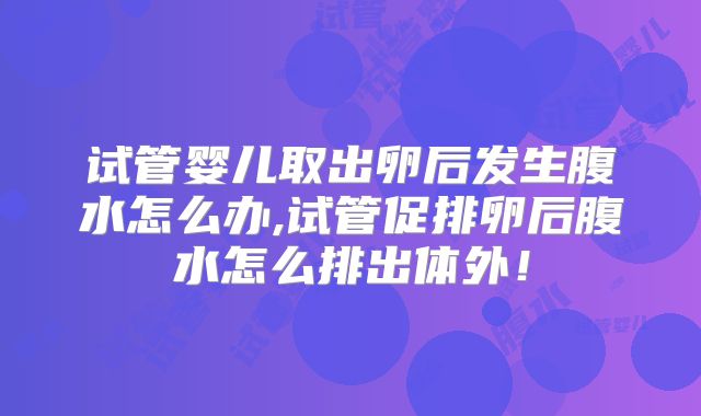 试管婴儿取出卵后发生腹水怎么办,试管促排卵后腹水怎么排出体外！