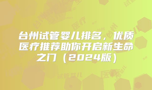 台州试管婴儿排名，优质医疗推荐助你开启新生命之门（2024版）