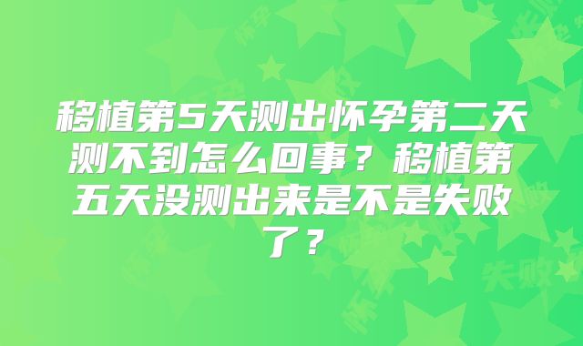 移植第5天测出怀孕第二天测不到怎么回事？移植第五天没测出来是不是失败了？