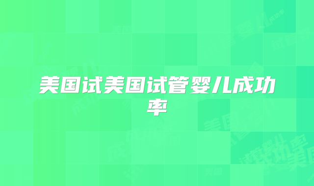 美国试美国试管婴儿成功率