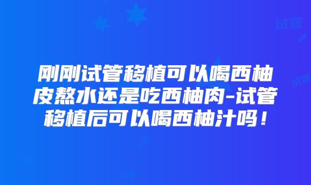 刚刚试管移植可以喝西柚皮熬水还是吃西柚肉-试管移植后可以喝西柚汁吗!