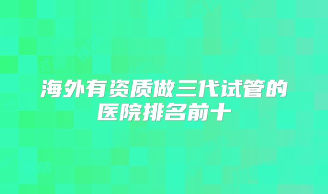 海外有资质做三代试管的医院排名前十