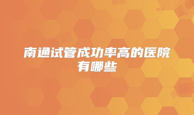 南通试管成功率高的医院有哪些