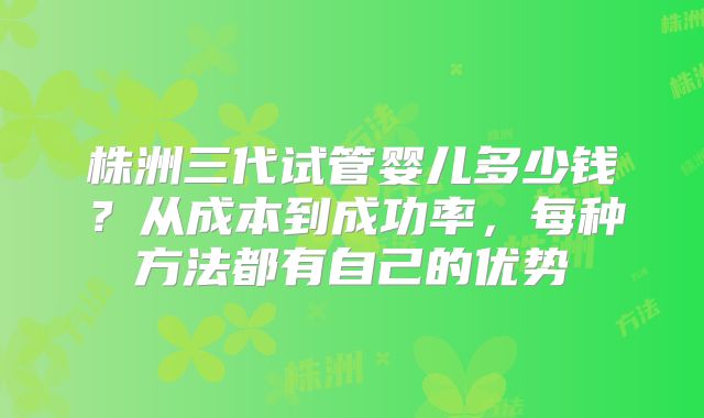 株洲三代试管婴儿多少钱？从成本到成功率，每种方法都有自己的优势