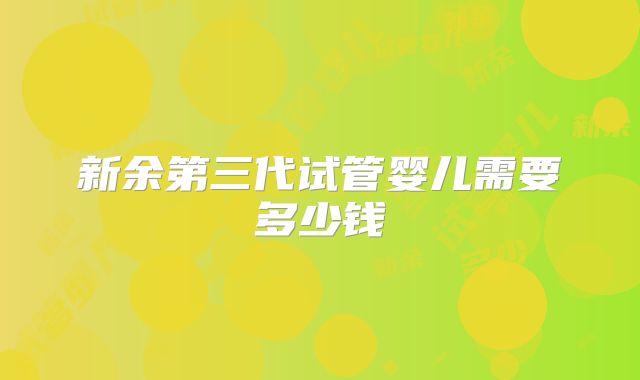 新余第三代试管婴儿需要多少钱