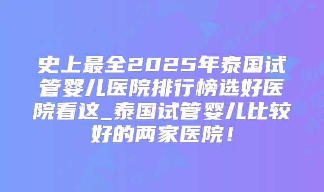 史上最全2025年泰国试管婴儿医院排行榜选好医院看这_泰国试管婴儿比较好的两家医院！
