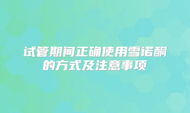 试管期间正确使用雪诺酮的方式及注意事项