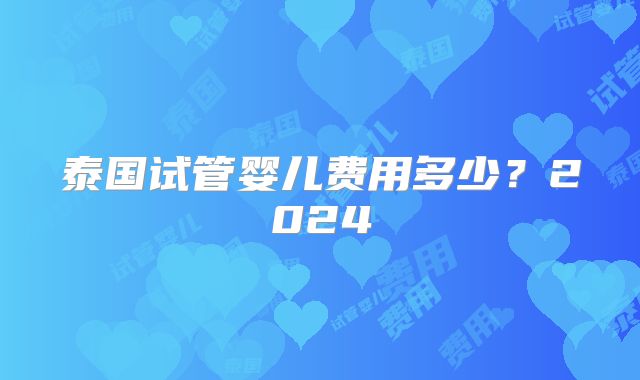 泰国试管婴儿费用多少？2024