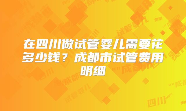 在四川做试管婴儿需要花多少钱?成都市试管费用明细