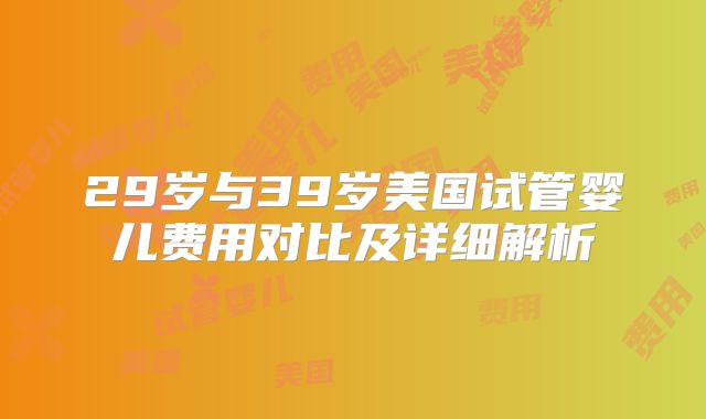 29岁与39岁美国试管婴儿费用对比及详细解析