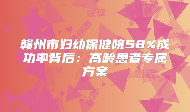 赣州市妇幼保健院58%成功率背后：高龄患者专属方案