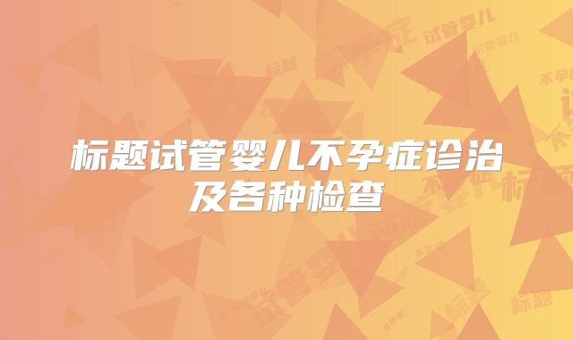 标题试管婴儿不孕症诊治及各种检查