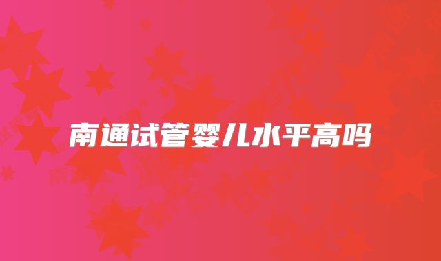 南通试管婴儿水平高吗