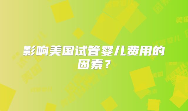 影响美国试管婴儿费用的因素？