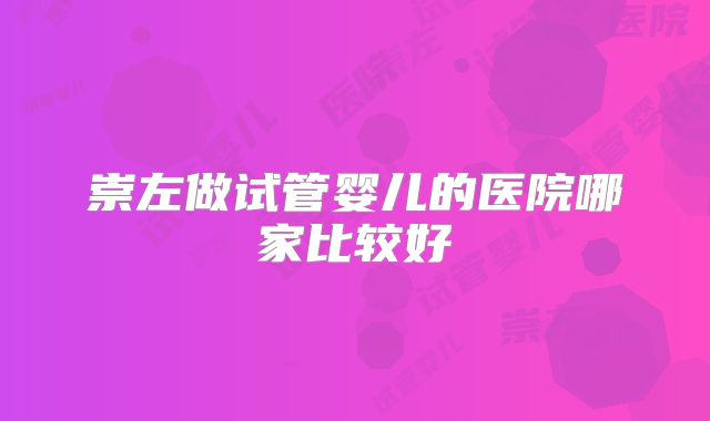 崇左做试管婴儿的医院哪家比较好