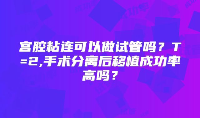 宫腔粘连可以做试管吗?T=2,手术分离后移植成功率高吗?