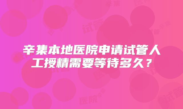 辛集本地医院申请试管人工授精需要等待多久？