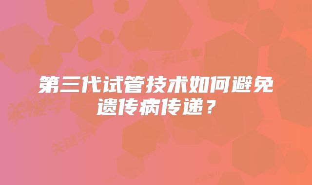 第三代试管技术如何避免遗传病传递?