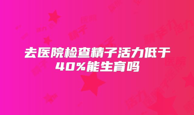 去医院检查精子活力低于40%能生育吗