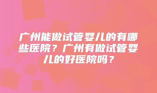 广州能做试管婴儿的有哪些医院？广州有做试管婴儿的好医院吗？