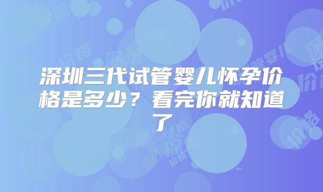 深圳三代试管婴儿怀孕价格是多少？看完你就知道了
